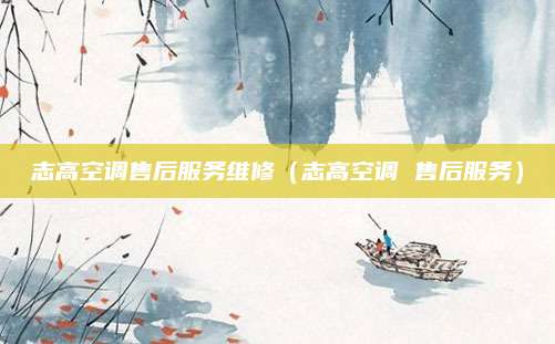 志高空调售后服务维修（志高空调 售后服务）