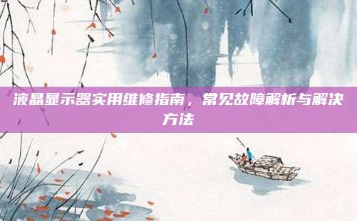 液晶显示器实用维修指南,常见故障解析与解决方法