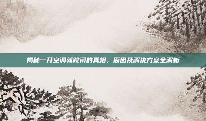 揭秘一开空调就跳闸的真相，原因及解决方案全解析