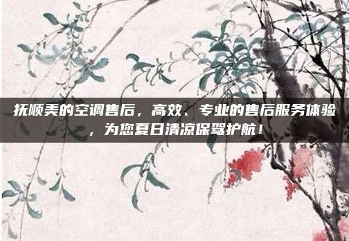 抚顺美的空调售后,高效、专业的售后服务体验,为您夏日清凉保驾护航!