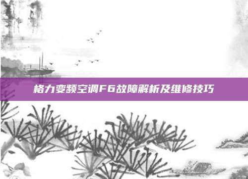 格力变频空调F6故障解析及维修技巧