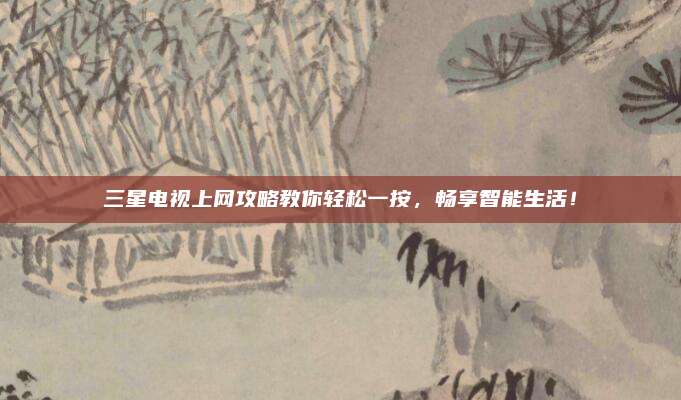 三星电视上网攻略教你轻松一按，畅享智能生活！