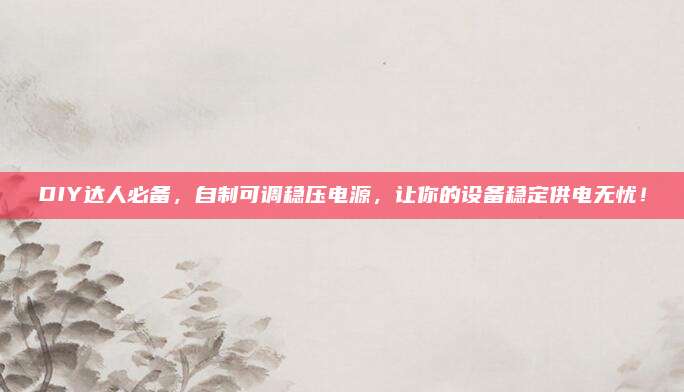 DIY达人必备,自制可调稳压电源,让你的设备稳定供电无忧!