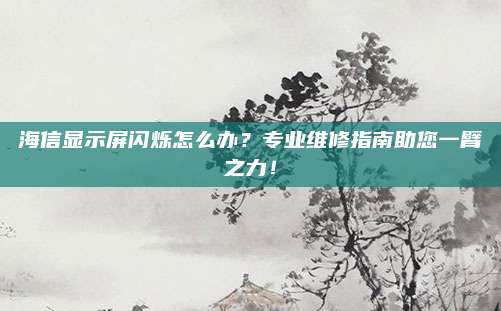 海信显示屏闪烁怎么办？专业维修指南助您一臂之力！