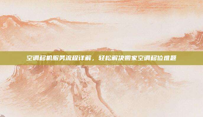 空调移机服务流程详解,轻松解决搬家空调移位难题