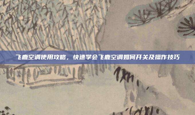 飞鹿空调使用攻略，快速学会飞鹿空调如何开关及操作技巧