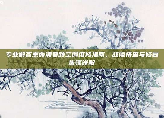 专业解答惠而浦变频空调维修指南,故障排查与修复步骤详解