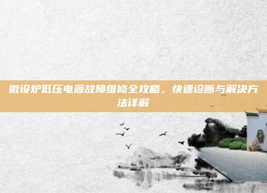 微设炉低压电源故障维修全攻略,快速诊断与解决方法详解
