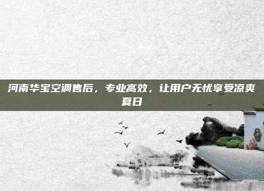 河南华宝空调售后，专业高效，让用户无忧享受凉爽夏日