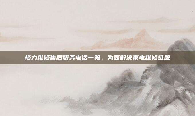 格力维修售后服务电话一览,为您解决家电维修难题