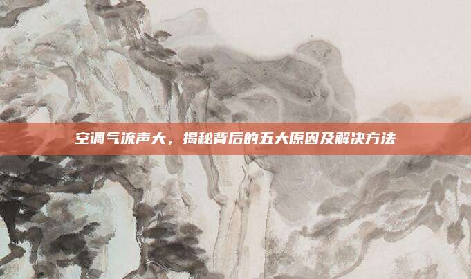 空调气流声大，揭秘背后的五大原因及解决方法