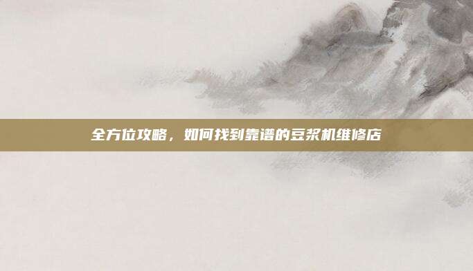 全方位攻略，如何找到靠谱的豆浆机维修店