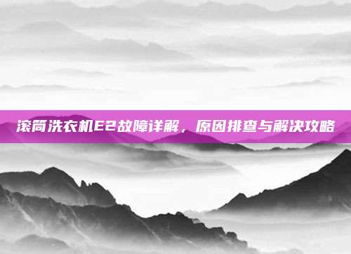 滚筒洗衣机E2故障详解，原因排查与解决攻略