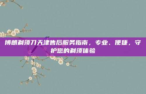 博朗剃须刀天津售后服务指南,专业、便捷,守护您的剃须体验