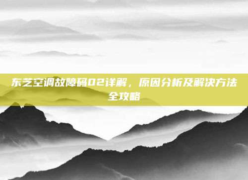 东芝空调故障码02详解，原因分析及解决方法全攻略