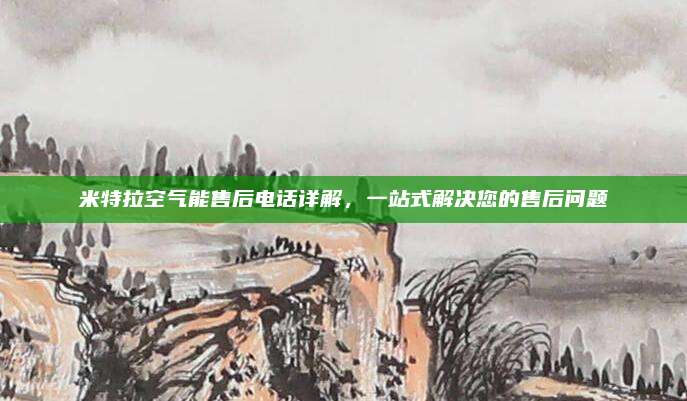 米特拉空气能售后电话详解，一站式解决您的售后问题