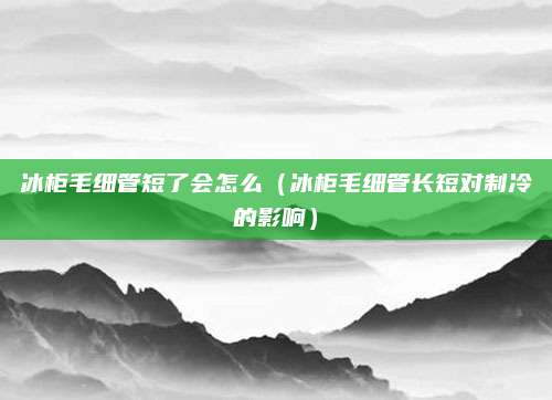 冰柜毛细管短了会怎么(冰柜毛细管长短对制冷的影响)