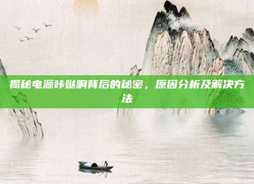 揭秘电源咔哒响背后的秘密，原因分析及解决方法