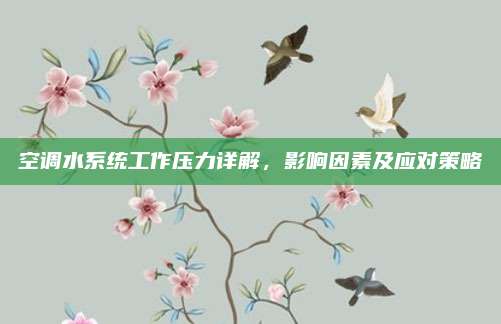 空调水系统工作压力详解,影响因素及应对策略