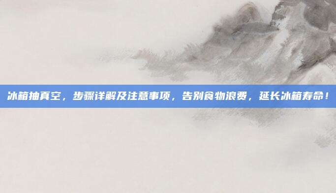 冰箱抽真空，步骤详解及注意事项，告别食物浪费，延长冰箱寿命！