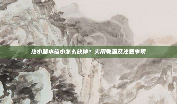 热水器水箱水怎么放掉?实用教程及注意事项