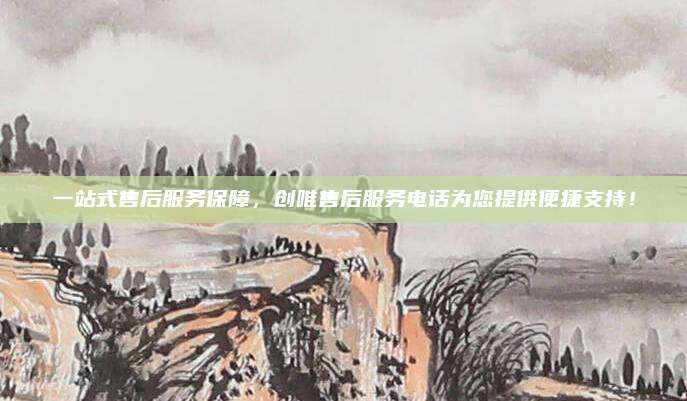 一站式售后服务保障,创唯售后服务电话为您提供便捷支持!