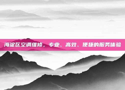 海淀区空调维修，专业、高效、便捷的服务体验
