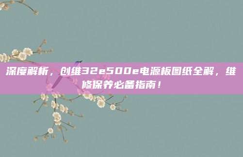 深度解析,创维32e500e电源板图纸全解,维修保养必备指南!