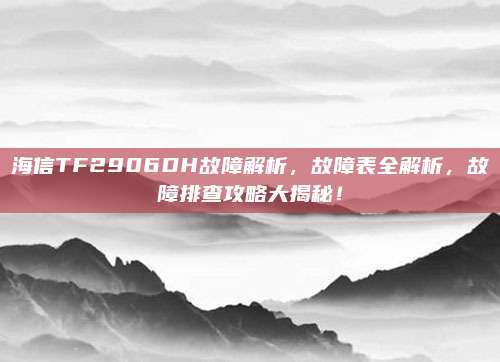海信TF2906DH故障解析，故障表全解析，故障排查攻略大揭秘！