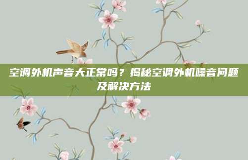 空调外机声音大正常吗？揭秘空调外机噪音问题及解决方法