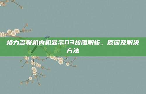 格力多联机内机显示D3故障解析，原因及解决方法