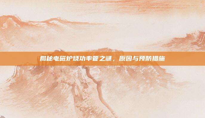 揭秘电磁炉烧功率管之谜,原因与预防措施
