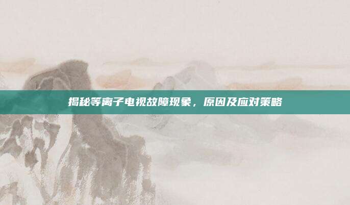 揭秘等离子电视故障现象,原因及应对策略