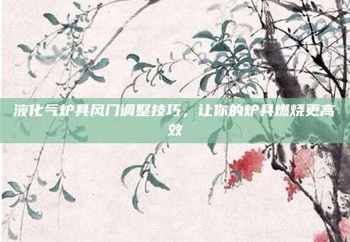 液化气炉具风门调整技巧，让你的炉具燃烧更高效