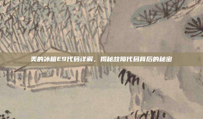 美的冰箱E9代码详解，揭秘故障代码背后的秘密