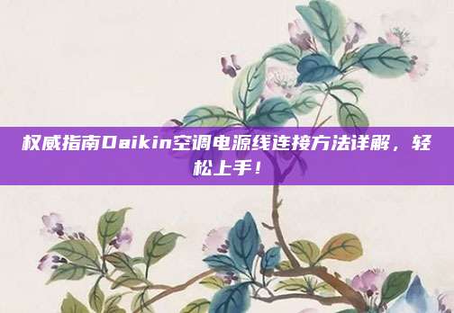 权威指南Daikin空调电源线连接方法详解,轻松上手!