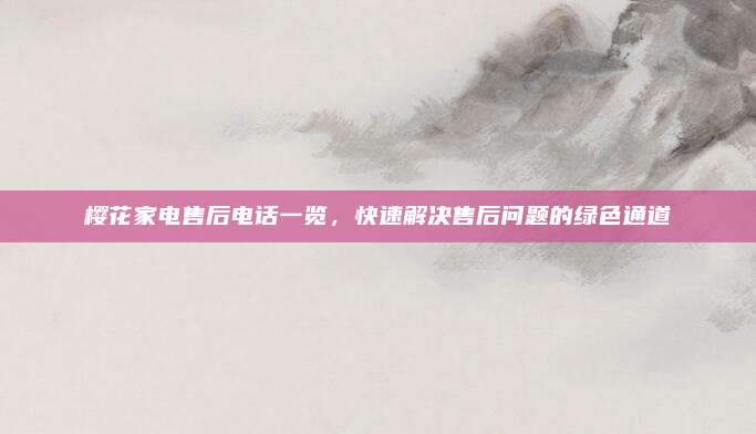 樱花家电售后电话一览，快速解决售后问题的绿色通道