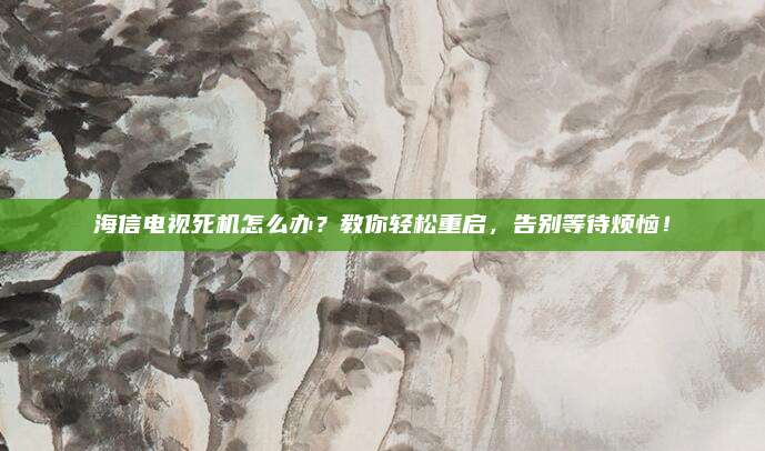 海信电视死机怎么办？教你轻松重启，告别等待烦恼！