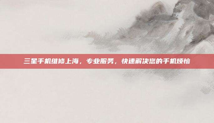 三星手机维修上海,专业服务,快速解决您的手机烦恼