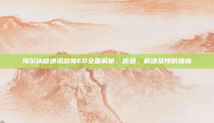 海尔冰箱通讯故障E0全面解析，原因、解决及预防措施