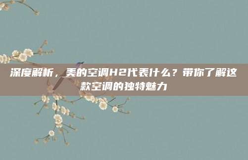 深度解析，美的空调H2代表什么？带你了解这款空调的独特魅力