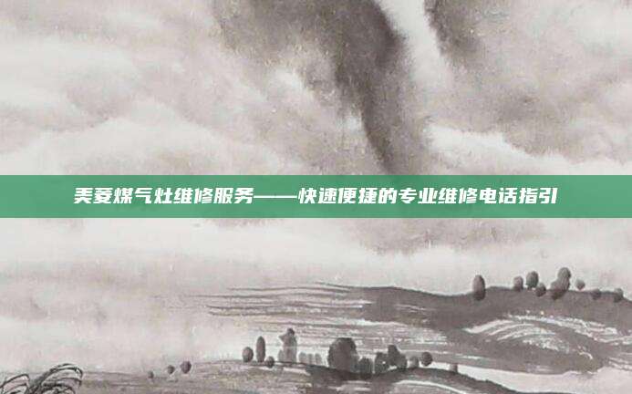 美菱煤气灶维修服务——快速便捷的专业维修电话指引