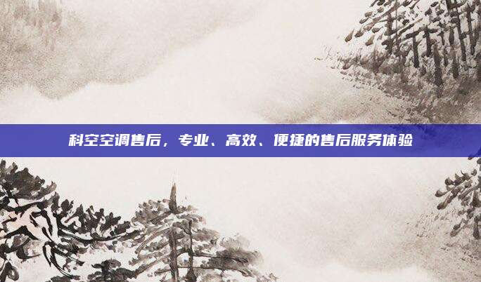 科空空调售后,专业、高效、便捷的售后服务体验