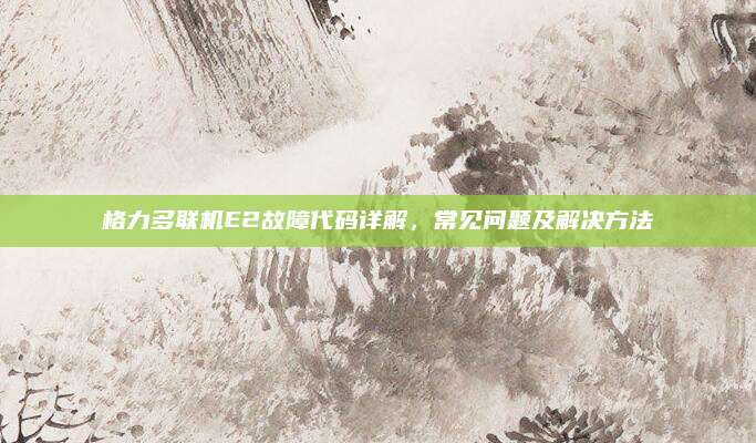 格力多联机E2故障代码详解，常见问题及解决方法