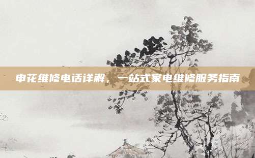 申花维修电话详解，一站式家电维修服务指南