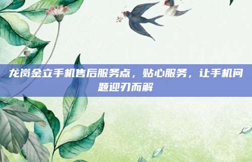 龙岗金立手机售后服务点,贴心服务,让手机问题迎刃而解