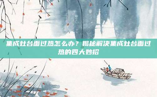 集成灶台面过热怎么办？揭秘解决集成灶台面过热的四大妙招