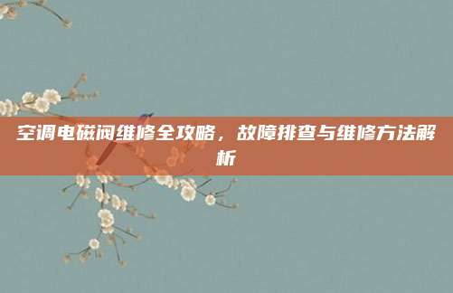 空调电磁阀维修全攻略，故障排查与维修方法解析