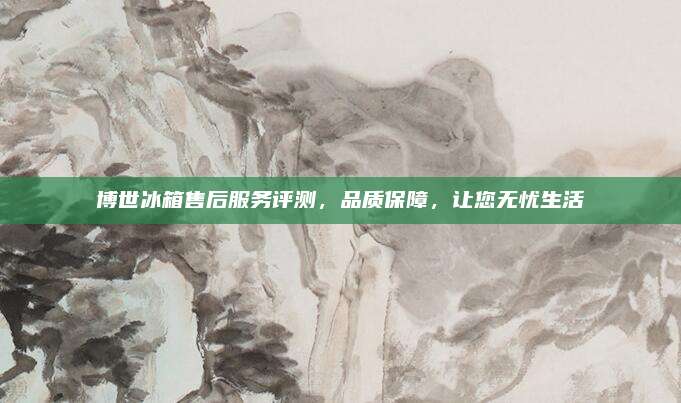 博世冰箱售后服务评测，品质保障，让您无忧生活