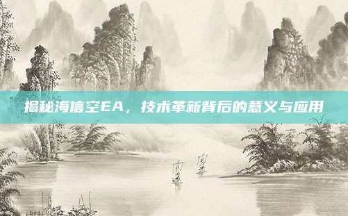 揭秘海信空EA,技术革新背后的意义与应用